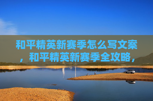 和平精英新赛季怎么写文案，和平精英新赛季全攻略，破局策略与进阶玩法，助你稳赢新赛季