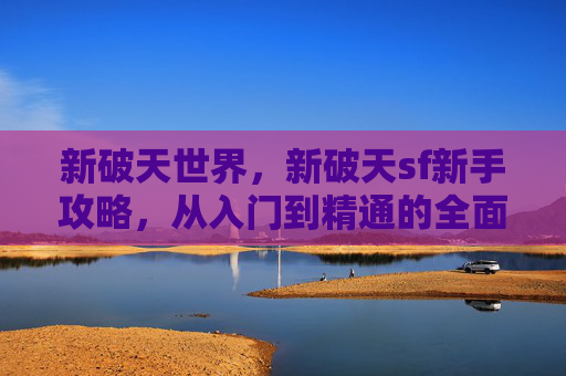 新破天世界,新破天sf新手攻略,从入门到精通的全面指南 新破天世界,新破天sf新手攻略,从入门到精通的全面指南