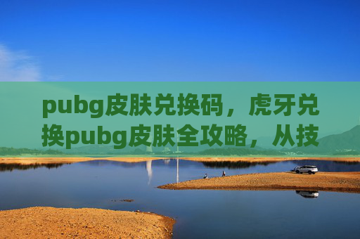 pubg皮肤兑换码，虎牙兑换pubg皮肤全攻略，从技巧到避坑，轻松解锁专属皮肤