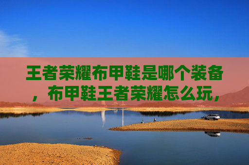 王者荣耀布甲鞋是哪个装备，布甲鞋王者荣耀怎么玩，从入门到精通全攻略