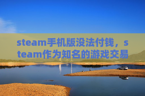 steam手机版没法付钱，steam作为知名的游戏交易平台及服务，其功能和服务应依法依规正常开展。如果遇到steam无法付款的情况，建议通过以下合法途径解决