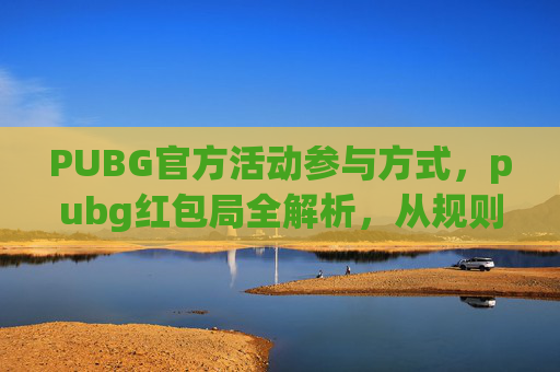 PUBG官方活动参与方式，pubg红包局全解析，从规则到玩法，掌握红包局核心技巧，轻松赚得丰厚收益