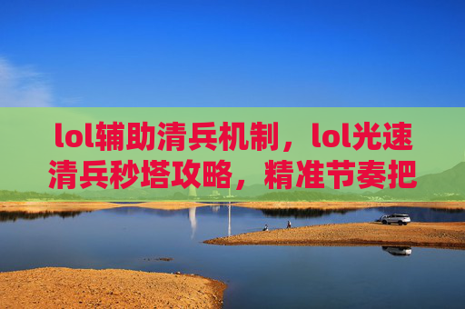 lol辅助清兵机制，lol光速清兵秒塔攻略，精准节奏把握，轻松拿下逆风局！内容