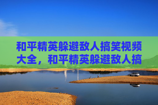 和平精英躲避敌人搞笑视频大全，和平精英躲避敌人搞笑短视频，手残党也能秒玩！这8招保命绝招超实用