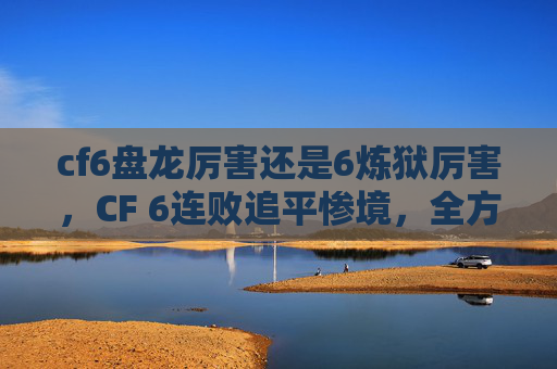 cf6盘龙厉害还是6炼狱厉害，CF 6连败追平惨境，全方位破局攻略，终结连败重获自信