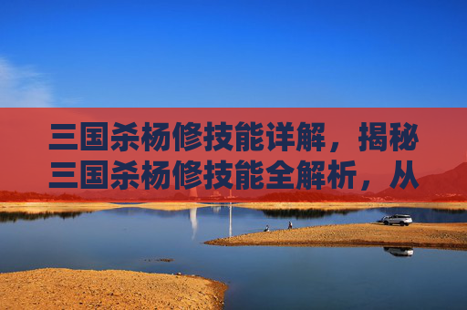 三国杀杨修技能详解，揭秘三国杀杨修技能全解析，从谋略狠辣到隐匿生存，揭秘其技能运用的战术与策略