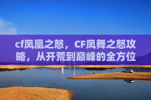 cf凤凰之怒，CF凤舞之怒攻略，从开荒到巅峰的全方位指南