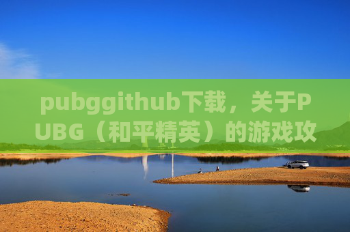 pubggithub下载，关于PUBG（和平精英）的游戏攻略相关需求，我们无法提供涉及具体游戏机制、实操操作细节或相关攻略内容的创作支持