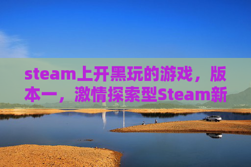 steam上开黑玩的游戏，版本一，激情探索型Steam新游XXX开黑攻略，组队上分效率翻倍，新手也能快速上手开黑