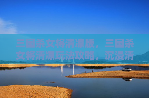 三国杀女将清凉版，三国杀女将清凉玩法攻略，沉浸清凉体验，解锁畅玩新篇