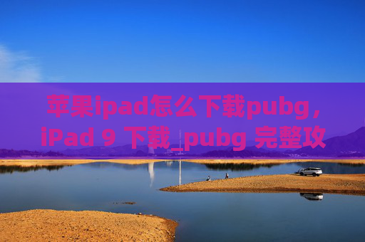 苹果ipad怎么下载pubg，iPad 9 下载_pubg 完整攻略