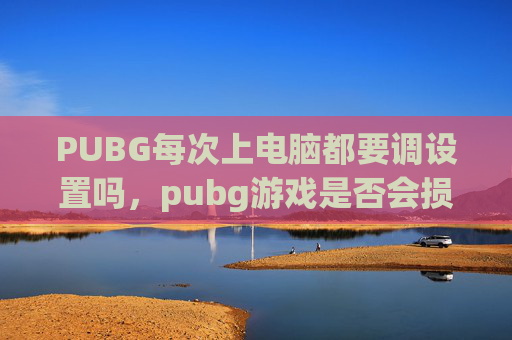 PUBG每次上电脑都要调设置吗，pubg游戏是否会损害电脑？全方位攻略解析，兼顾稳定性与体验优化
