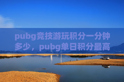 pubg竞技游玩积分一分钟多少，pubg单日积分最高多少？高效玩法攻略全解析