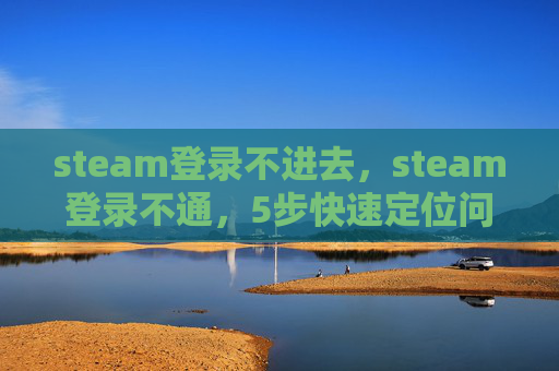 steam登录不进去，steam登录不通，5步快速定位问题并完美解决steam登录不通，5步快速定位问题并完美解决，玩不了直接找回密码就能用 （一）问题解析，steam登录受阻常见原因