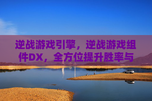 逆战游戏引擎，逆战游戏组件DX，全方位提升胜率与策略攻略