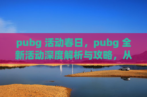pubg 活动春日，pubg 全新活动深度解析与攻略，从策略到实操的全方位指南
