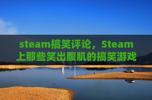steam搞笑评论，Steam上那些笑出腹肌的搞笑游戏测评，沉浸式笑到转圈，带你解锁轻松解压上头乐趣