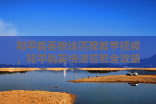 和平精英快速匹配教学视频，和平精英快速匹配全攻略，轻松成为游戏中最强王者