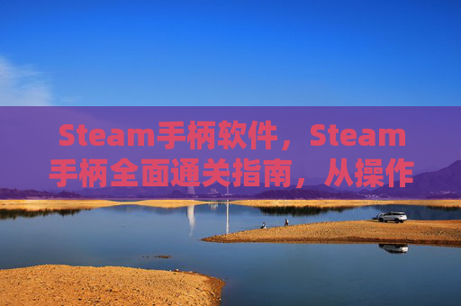 Steam手柄软件，Steam手柄全面通关指南，从操作技巧到适配优化，一步到位玩转所有模式