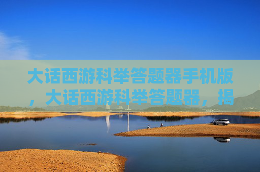 大话西游科举答题器手机版，大话西游科举答题器，揭秘游戏中的答题技巧与策略