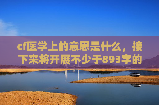 cf医学上的意思是什么，接下来将开展不少于893字的攻略文章内容，内容如下