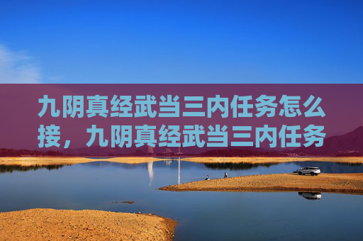 九阴真经武当三内任务怎么接，九阴真经武当三内任务攻略