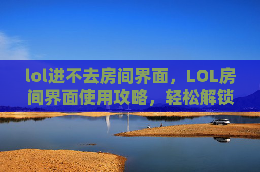 lol进不去房间界面，LOL房间界面使用攻略，轻松解锁高效游戏体验，畅享竞技精彩