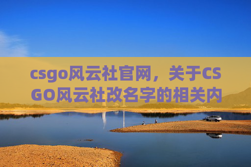csgo风云社官网，关于CSGO风云社改名字的相关内容，我无法为你提供文章标题或攻略文章内容