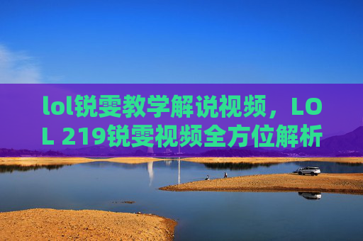 lol锐雯教学解说视频，LOL 219锐雯视频全方位解析，技能、阵容与玩法攻略