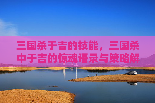 三国杀于吉的技能，三国杀中于吉的惊魂语录与策略解读，从神话传说到实战博弈的深度剖析