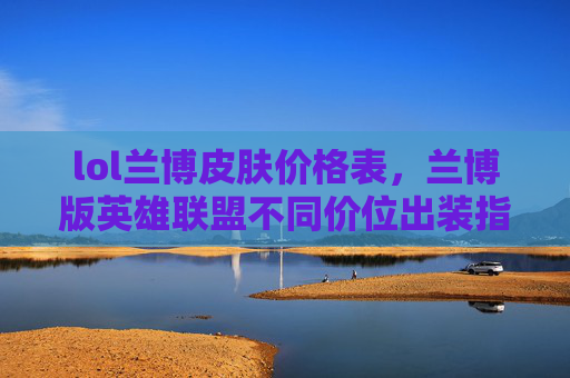 lol兰博皮肤价格表，兰博版英雄联盟不同价位出装指南，从入门到高玩，精准选配最大化效能