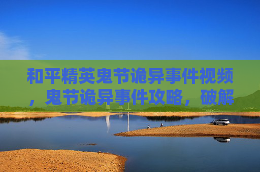 和平精英鬼节诡异事件视频，鬼节诡异事件攻略，破解未知幻境，精准应对危险，安全开启刺激冒险