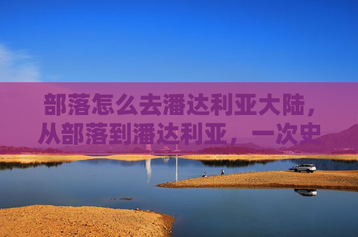 部落怎么去潘达利亚大陆，从部落到潘达利亚，一次史诗般的旅程