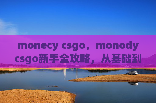 monecy csgo，monodycsgo新手全攻略，从基础到精通，吃透机制赢比赛