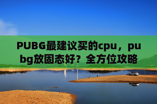 PUBG最建议买的cpu，pubg放固态好？全方位攻略助力你的战术飞跃
