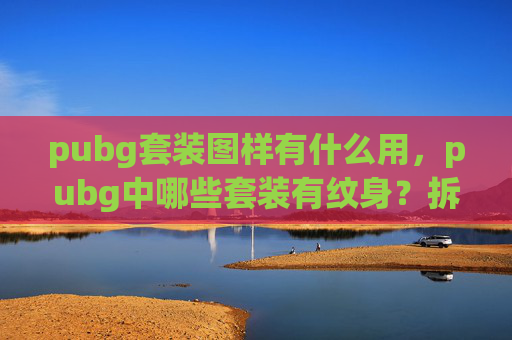 pubg套装图样有什么用，pubg中哪些套装有纹身？拆解隐匿纹身配置，助你打造差异化战局