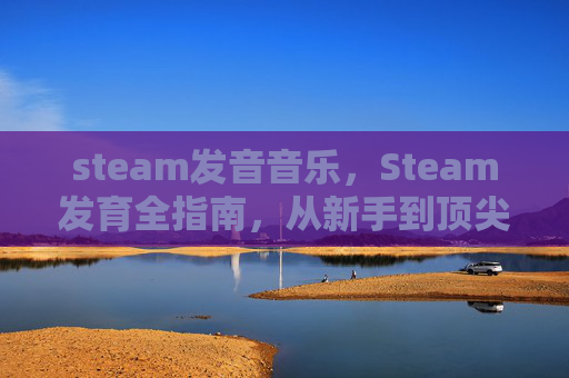 steam发音音乐，Steam发育全指南，从新手到顶尖，全流程技巧助力角色成长突破