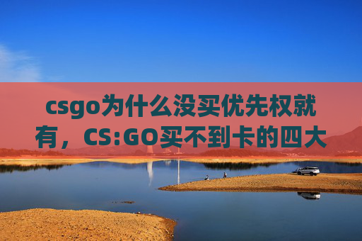 csgo为什么没买优先权就有，CS:GO买不到卡的四大原因揭秘，从定价策略到设备限制，一文讲透 CS:GO 购买受阻的深度解析