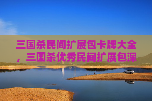 三国杀民间扩展包卡牌大全，三国杀优秀民间扩展包深度解析与使用指南，助力丰富策略玩法