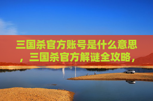 三国杀官方账号是什么意思，三国杀官方解谜全攻略，揭开规则背后的策略与玩法逻辑