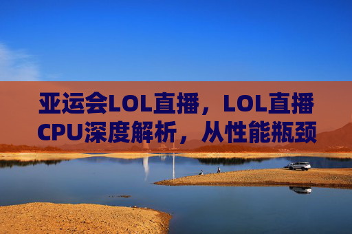 亚运会LOL直播，LOL直播CPU深度解析，从性能瓶颈到优化技巧，一步开启上分新赛道