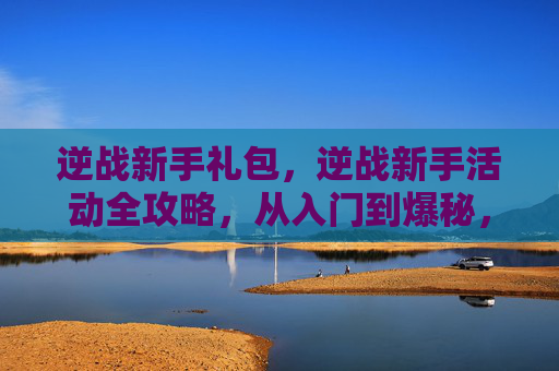 逆战新手礼包，逆战新手活动全攻略，从入门到爆秘，手把手教你玩转逆战新活动