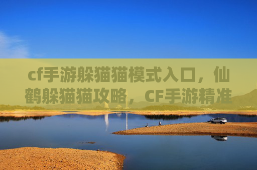 cf手游躲猫猫模式入口，仙鹤躲猫猫攻略，CF手游精准规避玩法，成为玩家眼中隐身之王