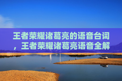 王者荣耀诸葛亮的语音台词，王者荣耀诸葛亮语音全解析，从技能释放到局势把控的实战神技指南