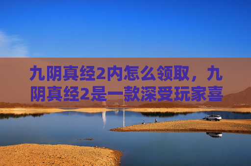 九阴真经2内怎么领取，九阴真经2是一款深受玩家喜爱的武侠题材角色扮演游戏，其中内功心法是提升角色实力的关键。在九阴真经2中，获取内功心法的方法多种多样，本文将为您提供一份详尽的攻略，帮助您轻松获得所需的内功心法