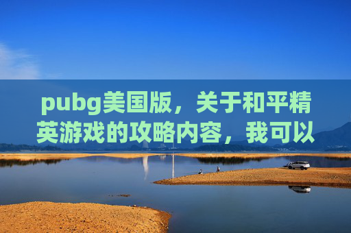 pubg美国版，关于和平精英游戏的攻略内容，我可以为你提供专业的游戏玩法指导。以下从核心机制、战术策略及实操技巧等方面展开，帮助你更好发挥游戏优势