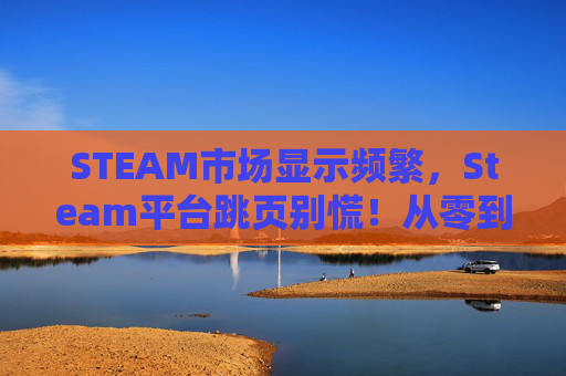 STEAM市场显示频繁，Steam平台跳页别慌！从零到精通，高阶攻略助你精准避坑、顺畅通关