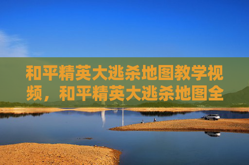 和平精英大逃杀地图教学视频，和平精英大逃杀地图全流程教学，从前期规划到决赛战术，精准把握每一步技巧