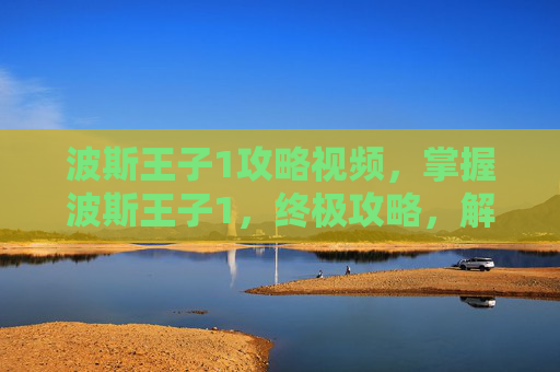 波斯王子1攻略视频，掌握波斯王子1，终极攻略，解锁游戏全新篇章
