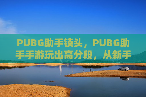 PUBG助手锁头，PUBG助手手游玩出高分段，从新手入坑到冲分的全攻略
